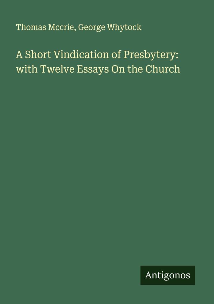 A Short Vindication of Presbytery: with Twelve Essays On the Church