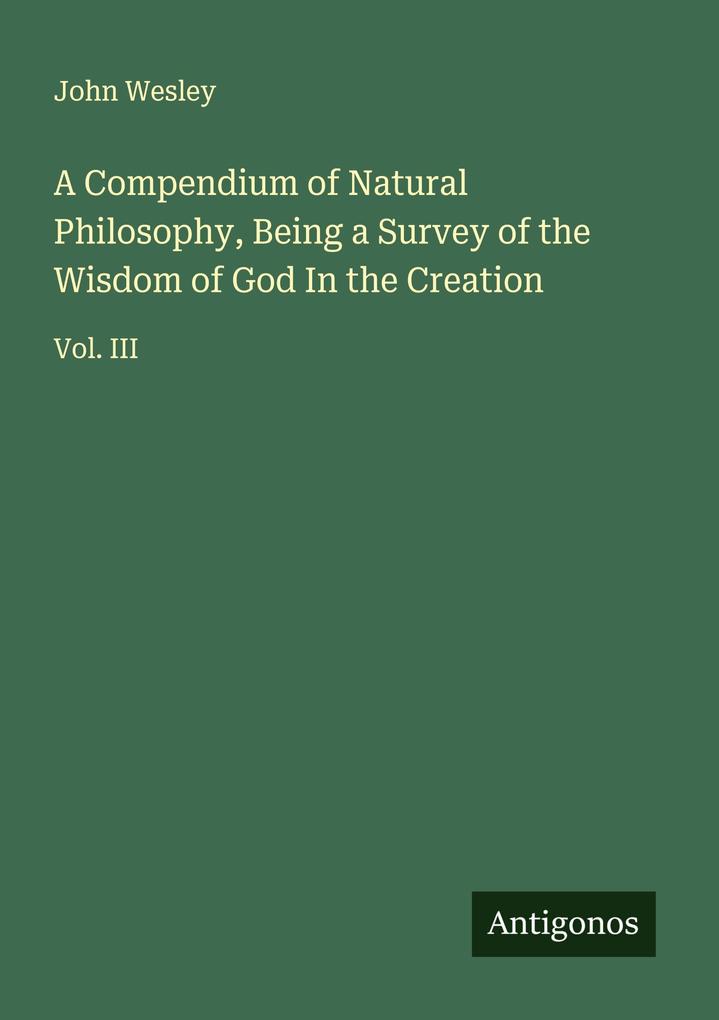 A Compendium of Natural Philosophy Being a Survey of the Wisdom of God In the Creation