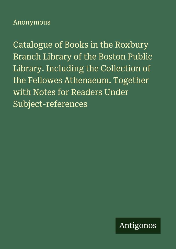 Catalogue of Books in the Roxbury Branch Library of the Boston Public Library. Including the Collection of the Fellowes Athenaeum. Together with Notes for Readers Under Subject-references