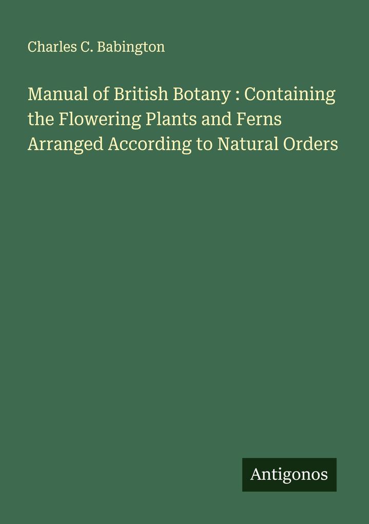 Manual of British Botany : Containing the Flowering Plants and Ferns Arranged According to Natural Orders