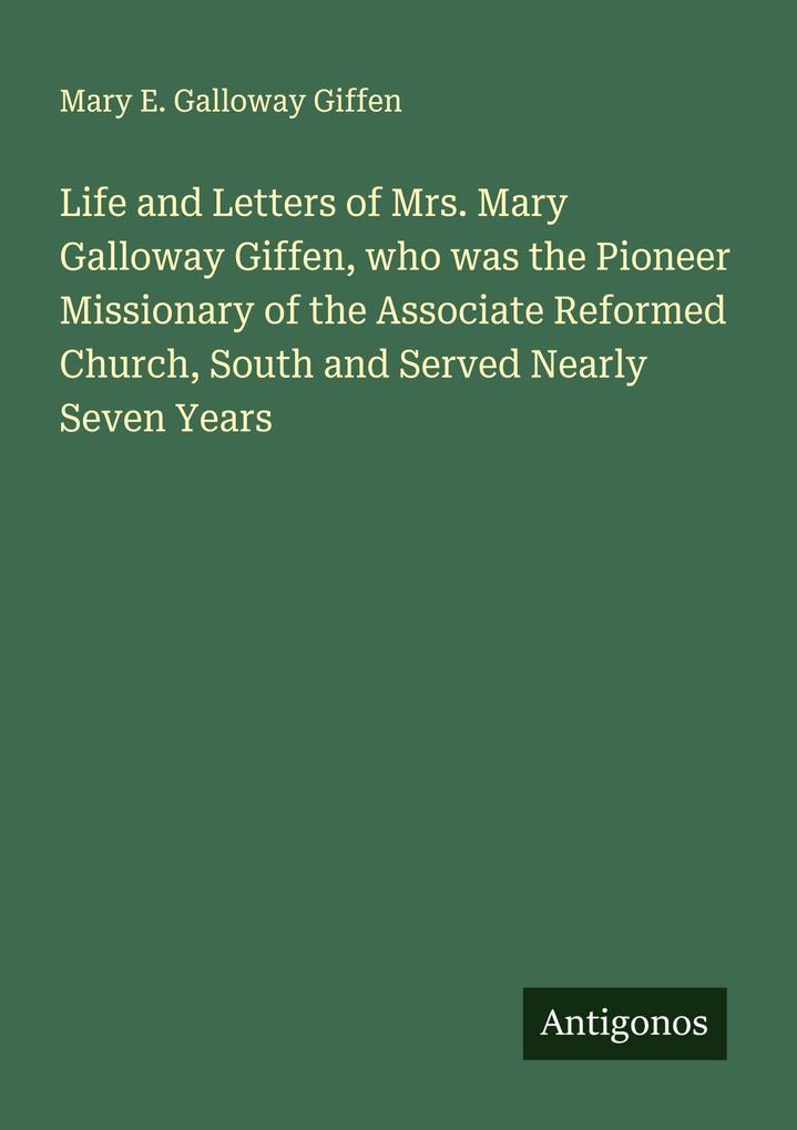 Life and Letters of Mrs. Mary Galloway Giffen who was the Pioneer Missionary of the Associate Reformed Church South and Served Nearly Seven Years
