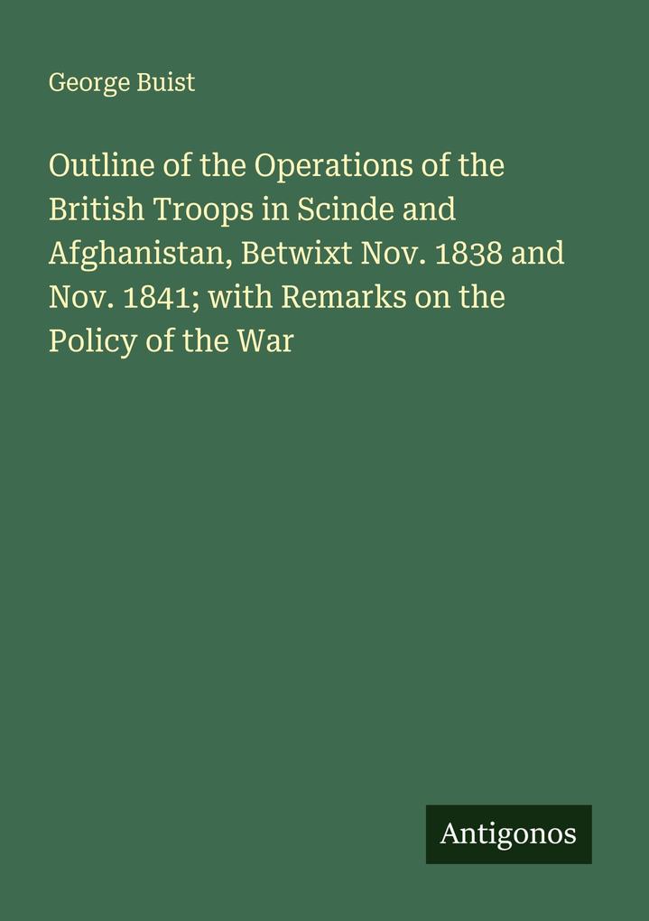 Outline of the Operations of the British Troops in Scinde and Afghanistan Betwixt Nov. 1838 and Nov. 1841; with Remarks on the Policy of the War
