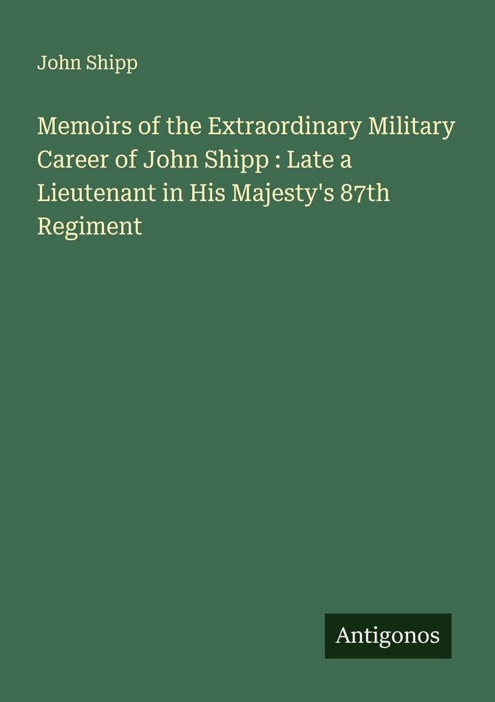 Memoirs of the Extraordinary Military Career of John Shipp : Late a Lieutenant in His Majesty's 87th Regiment