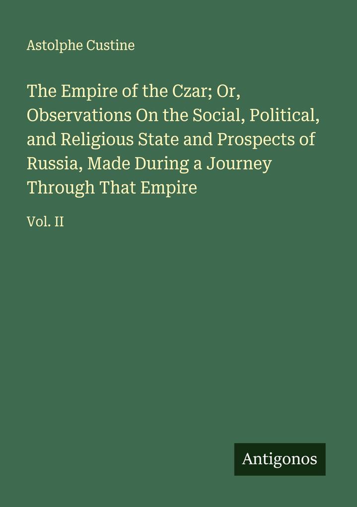 The Empire of the Czar; Or Observations On the Social Political and Religious State and Prospects of Russia Made During a Journey Through That Empire