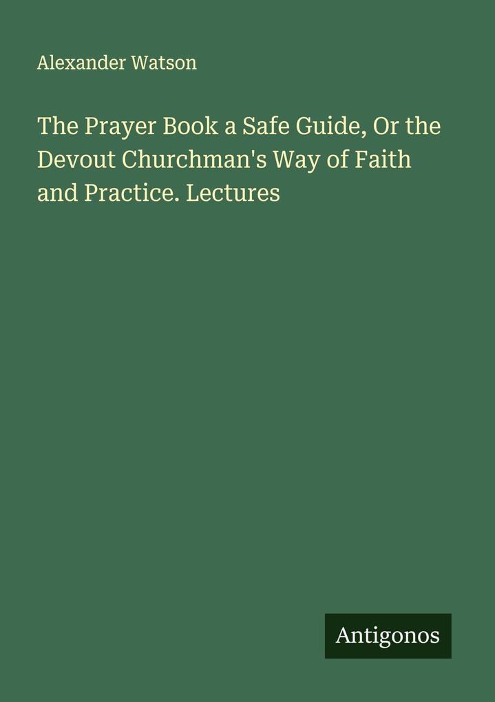The Prayer Book a Safe Guide Or the Devout Churchman's Way of Faith and Practice. Lectures