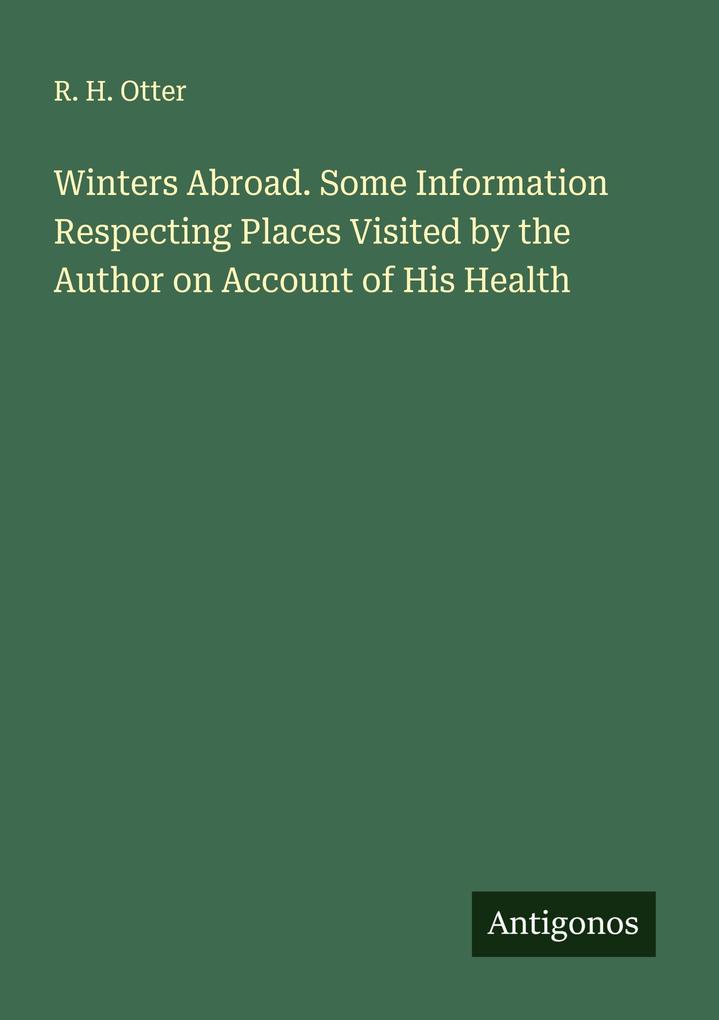 Winters Abroad. Some Information Respecting Places Visited by the Author on Account of His Health