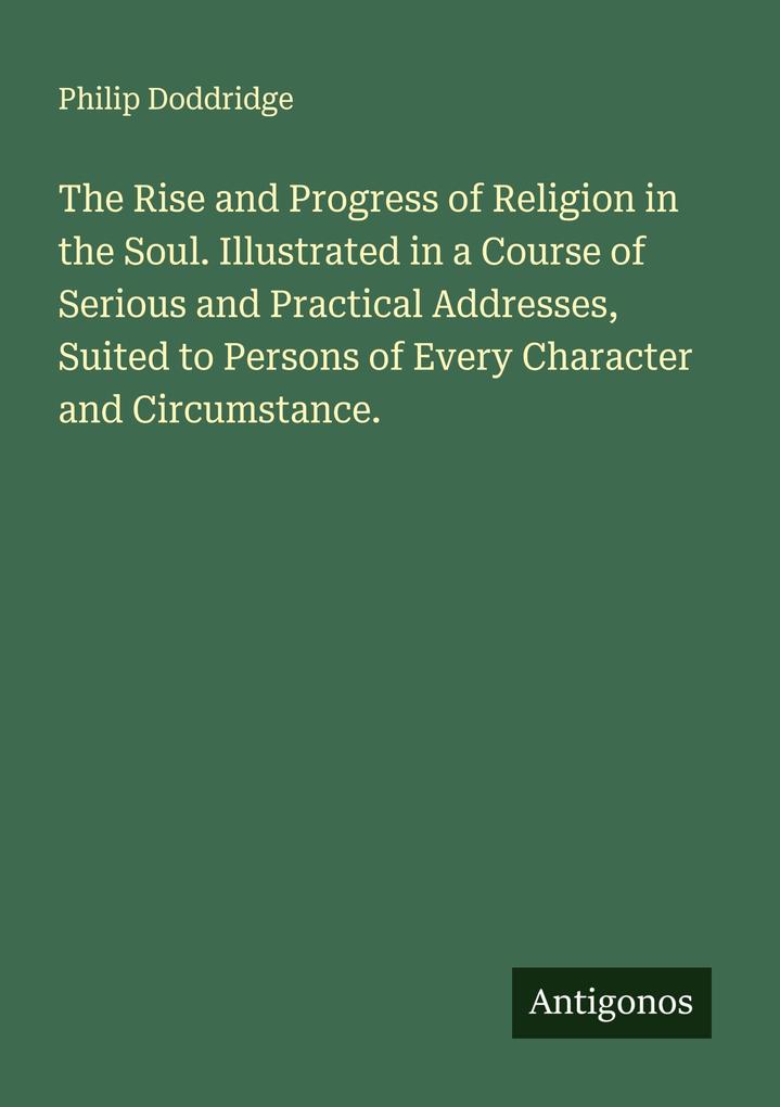 The Rise and Progress of Religion in the Soul. Illustrated in a Course of Serious and Practical Addresses Suited to Persons of Every Character and Circumstance.