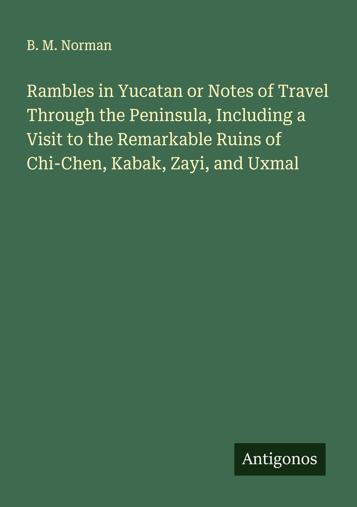 Rambles in Yucatan or Notes of Travel Through the Peninsula Including a Visit to the Remarkable Ruins of Chi-Chen Kabak Zayi and Uxmal