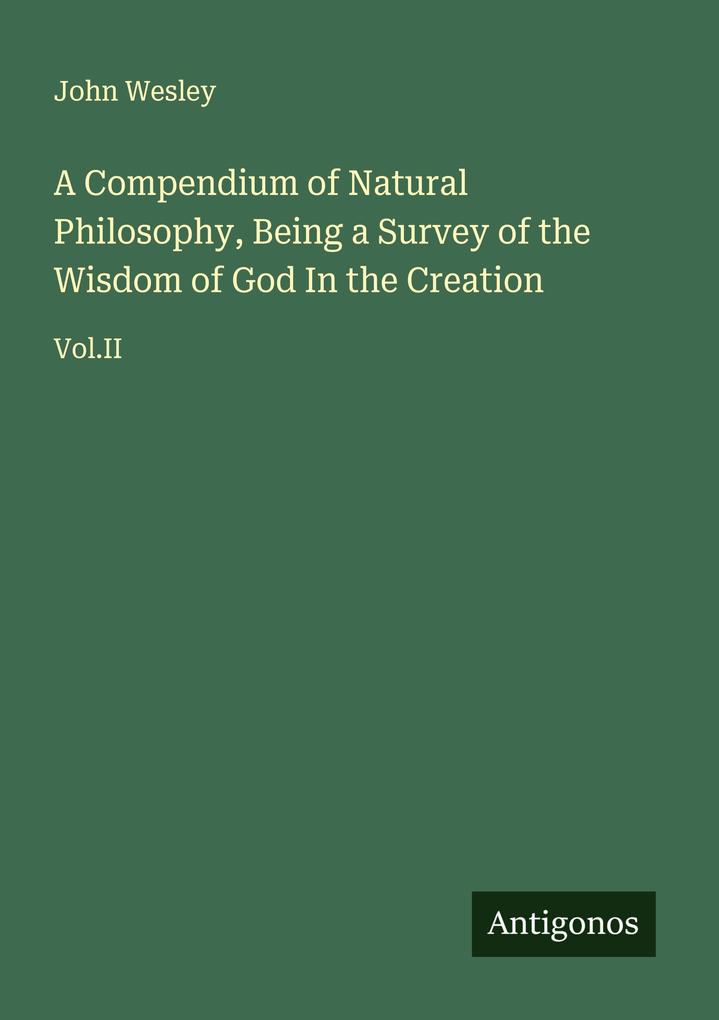 A Compendium of Natural Philosophy Being a Survey of the Wisdom of God In the Creation