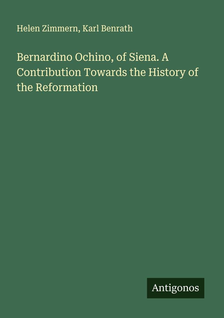 Bernardino Ochino of Siena. A Contribution Towards the History of the Reformation