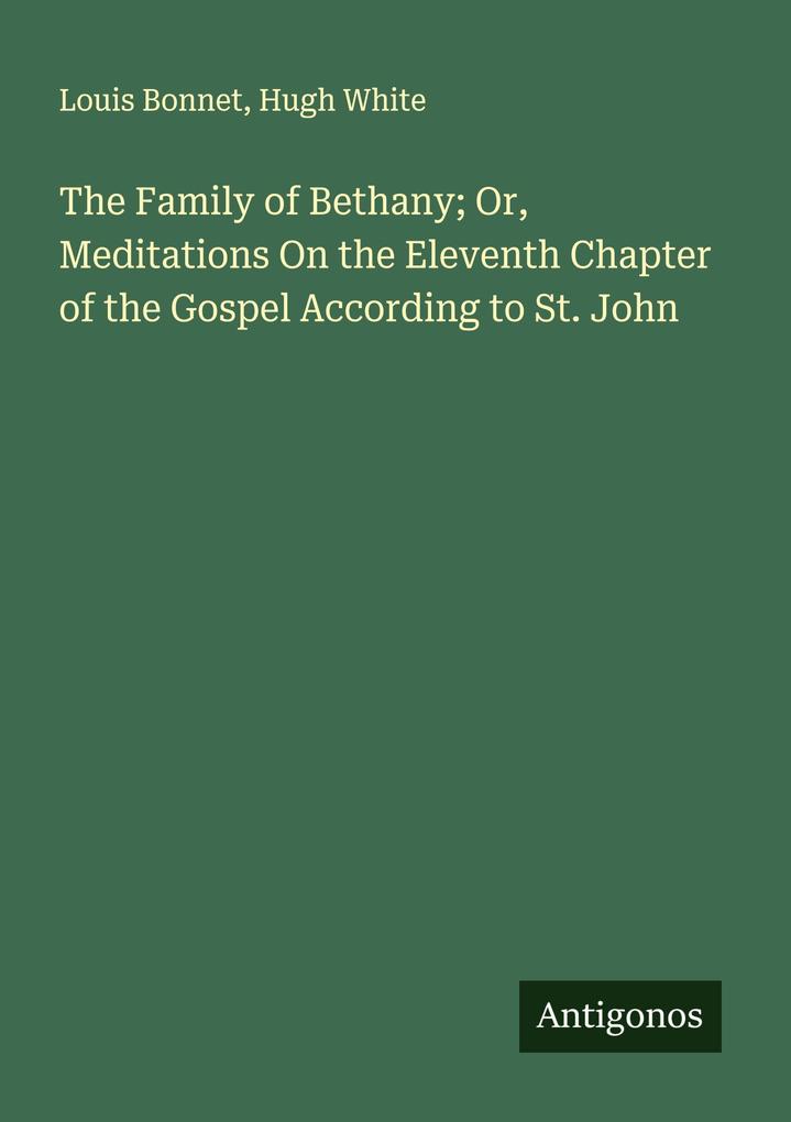 The Family of Bethany; Or Meditations On the Eleventh Chapter of the Gospel According to St. John