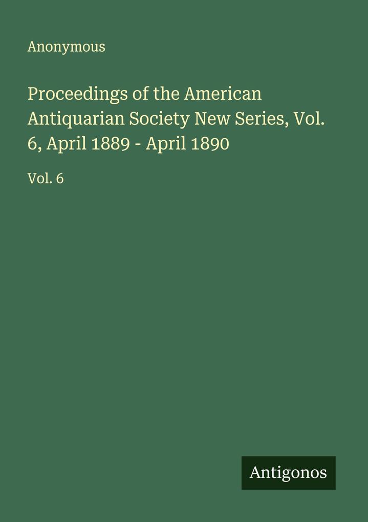 Proceedings of the American Antiquarian Society New Series Vol. 6 April 1889 - April 1890