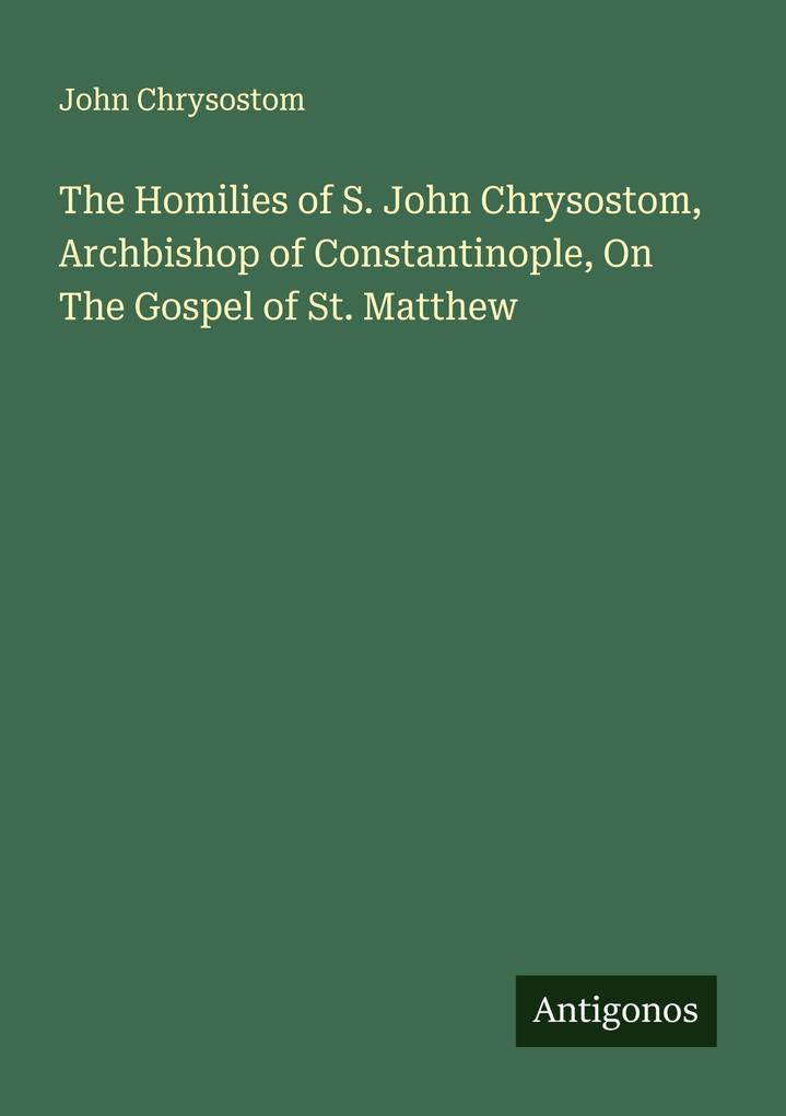The Homilies of S. John Chrysostom Archbishop of Constantinople On The Gospel of St. Matthew