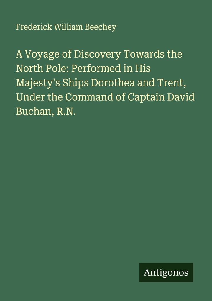 A Voyage of Discovery Towards the North Pole: Performed in His Majesty's Ships Dorothea and Trent Under the Command of Captain David Buchan R.N.