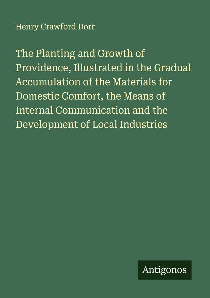 The Planting and Growth of Providence Illustrated in the Gradual Accumulation of the Materials for Domestic Comfort the Means of Internal Communication and the Development of Local Industries