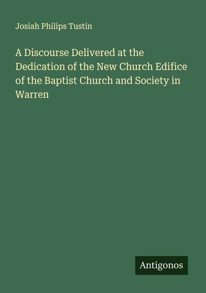 A Discourse Delivered at the Dedication of the New Church Edifice of the Baptist Church and Society in Warren