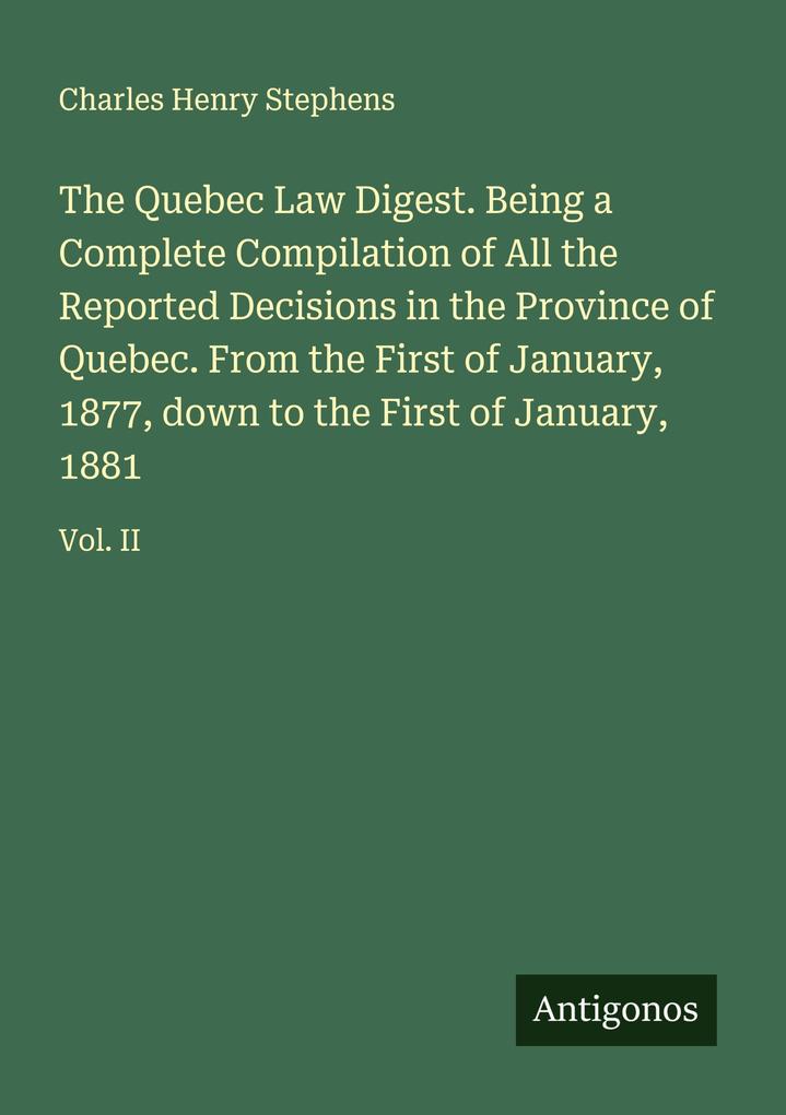 The Quebec Law Digest. Being a Complete Compilation of All the Reported Decisions in the Province of Quebec. From the First of January 1877 down to the First of January 1881