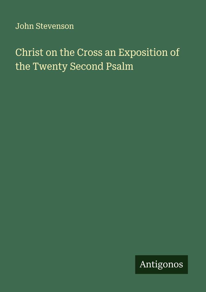 Christ on the Cross an Exposition of the Twenty Second Psalm
