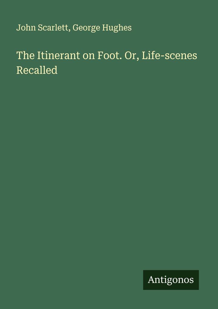 The Itinerant on Foot. Or Life-scenes Recalled