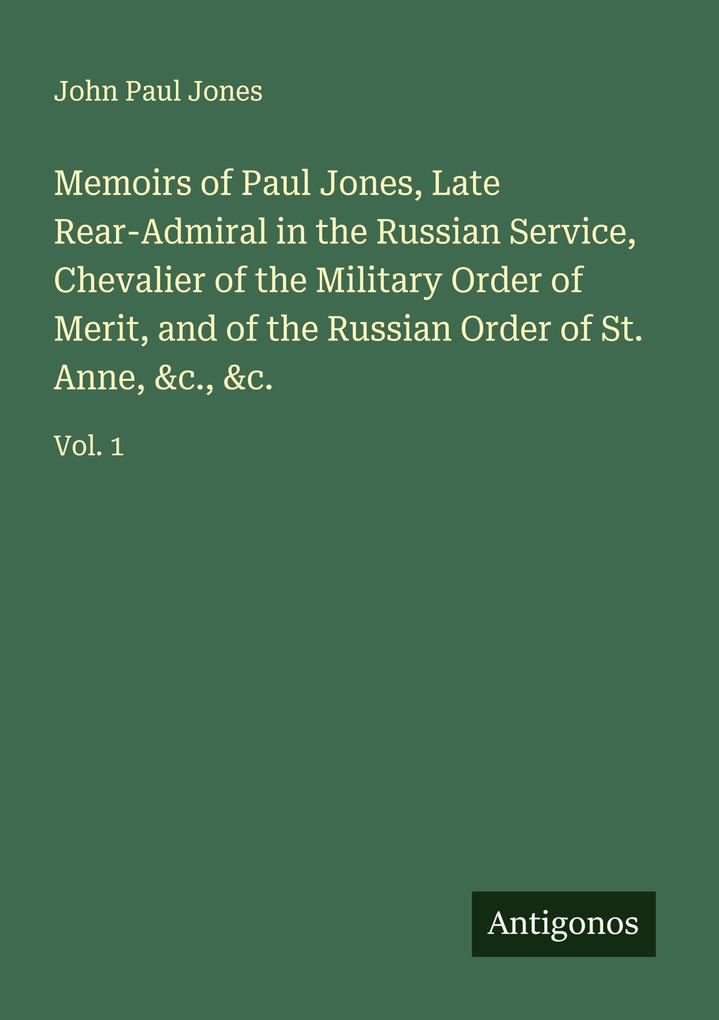 Memoirs of Paul Jones Late Rear-Admiral in the Russian Service Chevalier of the Military Order of Merit and of the Russian Order of St. Anne &c. &c.