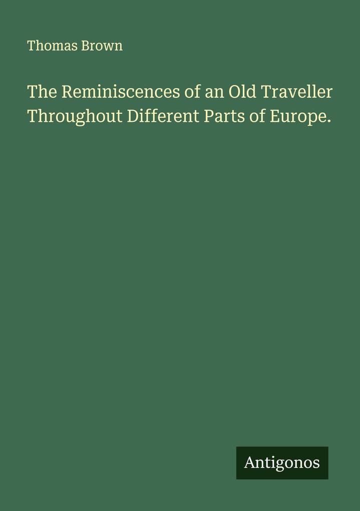 The Reminiscences of an Old Traveller Throughout Different Parts of Europe.