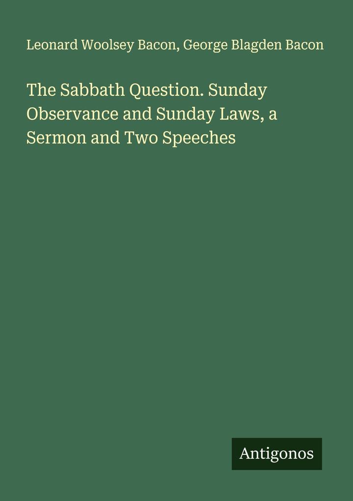 The Sabbath Question. Sunday Observance and Sunday Laws a Sermon and Two Speeches