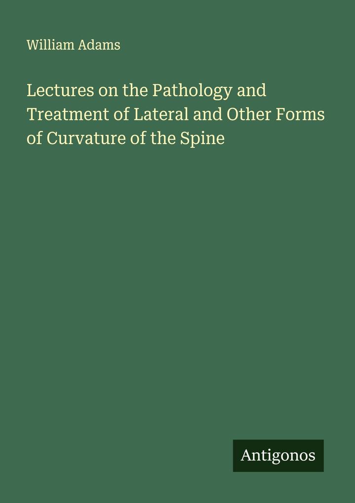 Lectures on the Pathology and Treatment of Lateral and Other Forms of Curvature of the Spine