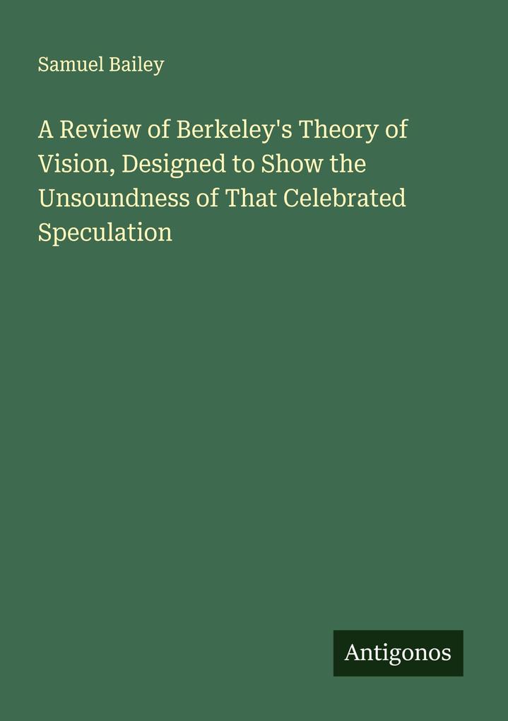 A Review of Berkeley's Theory of Vision Designed to Show the Unsoundness of That Celebrated Speculation