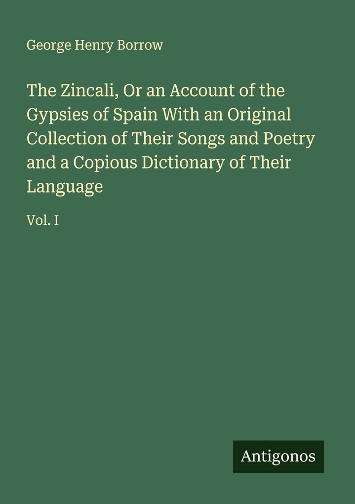 The Zincali Or an Account of the Gypsies of Spain With an Original Collection of Their Songs and Poetry and a Copious Dictionary of Their Language