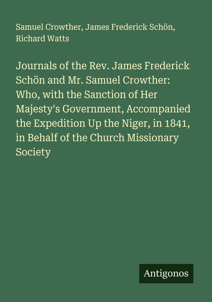 Journals of the Rev. James Frederick Schön and Mr. Samuel Crowther: Who with the Sanction of Her Majesty's Government Accompanied the Expedition Up the Niger in 1841 in Behalf of the Church Missionary Society