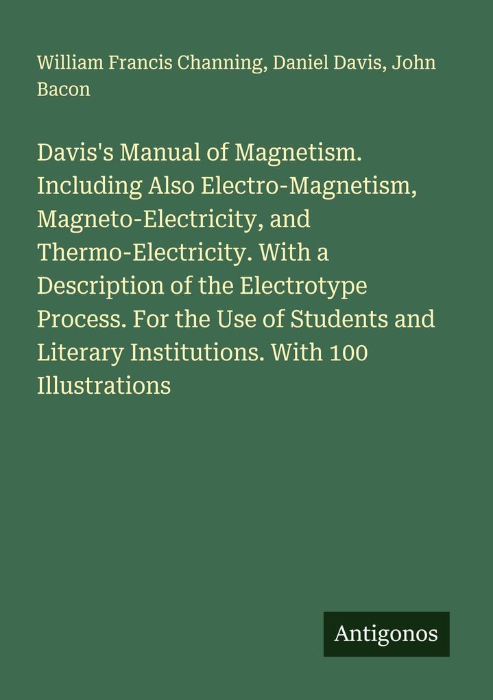 Davis's Manual of Magnetism. Including Also Electro-Magnetism Magneto-Electricity and Thermo-Electricity. With a Description of the Electrotype Process. For the Use of Students and Literary Institutions. With 100 Illustrations
