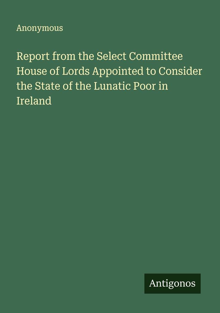 Report from the Select Committee House of Lords Appointed to Consider the State of the Lunatic Poor in Ireland