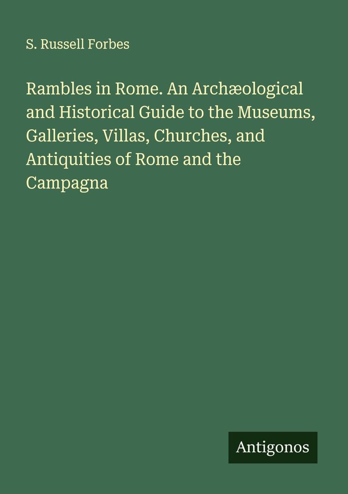 Rambles in Rome. An Archæological and Historical Guide to the Museums Galleries Villas Churches and Antiquities of Rome and the Campagna