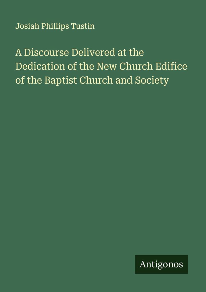 A Discourse Delivered at the Dedication of the New Church Edifice of the Baptist Church and Society