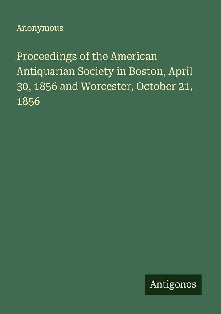 Proceedings of the American Antiquarian Society in Boston April 30 1856 and Worcester October 21 1856