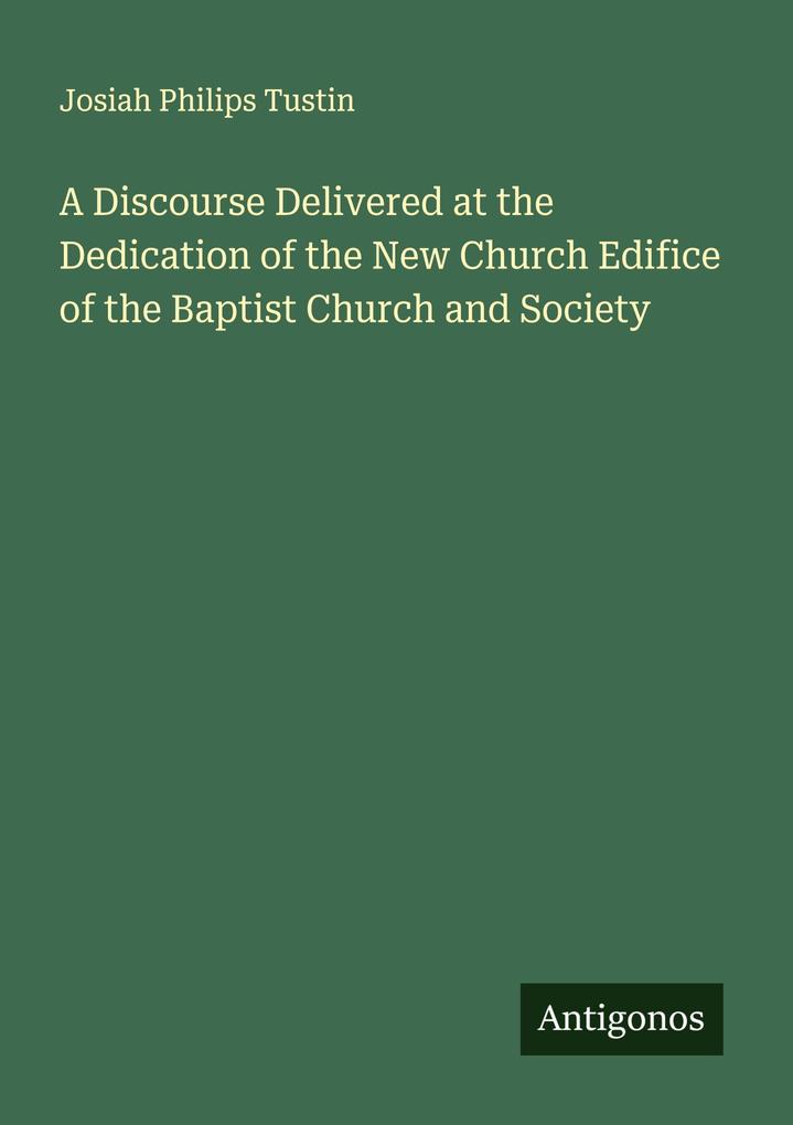 A Discourse Delivered at the Dedication of the New Church Edifice of the Baptist Church and Society