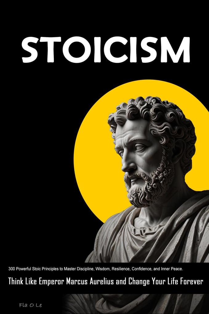 STOICISM: 300 Powerful Stoic Principles to Master Discipline Wisdom Resilience Confidence and Inner Peace. Think Like Emperor Marcus Aurelius and Change Your Life Forever