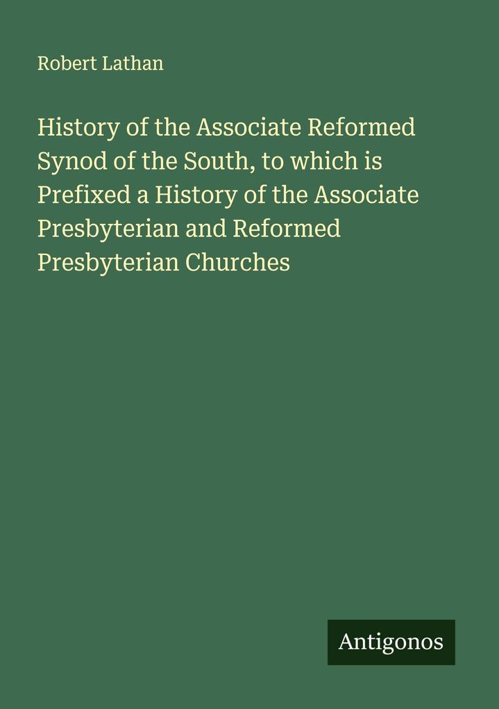 History of the Associate Reformed Synod of the South to which is Prefixed a History of the Associate Presbyterian and Reformed Presbyterian Churches