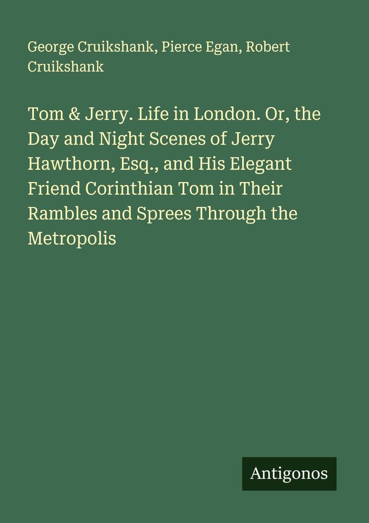 Tom & Jerry. Life in London. Or the Day and Night Scenes of Jerry Hawthorn Esq. and His Elegant Friend Corinthian Tom in Their Rambles and Sprees Through the Metropolis