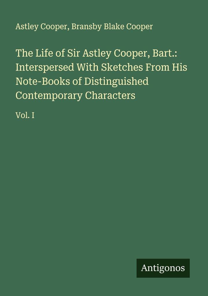 The Life of Sir Astley Cooper Bart.: Interspersed With Sketches From His Note-Books of Distinguished Contemporary Characters