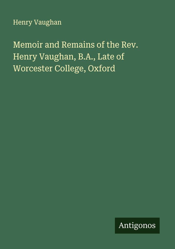 Memoir and Remains of the Rev. Henry Vaughan B.A. Late of Worcester College Oxford