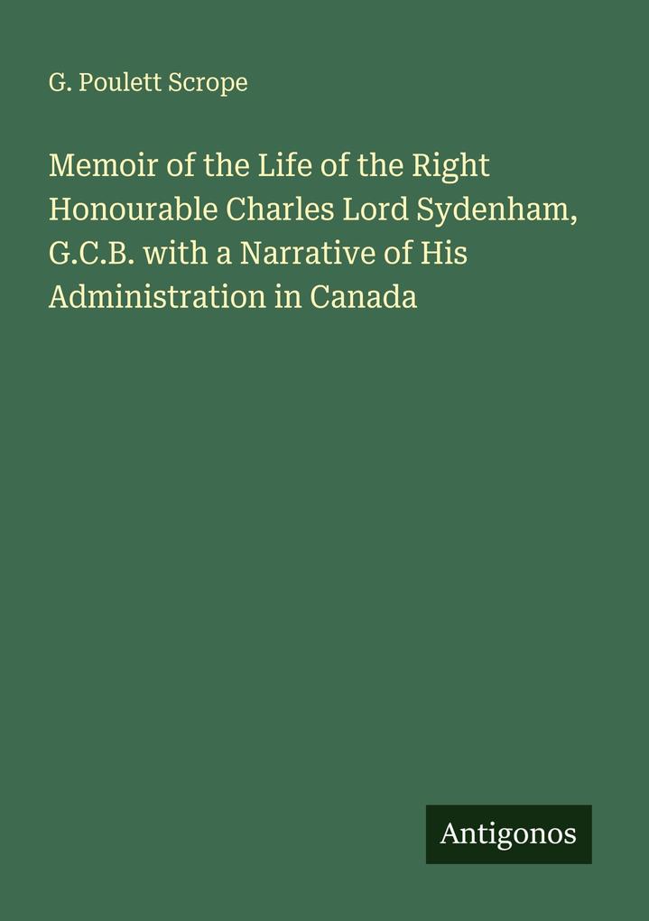 Memoir of the Life of the Right Honourable Charles Lord Sydenham G.C.B. with a Narrative of His Administration in Canada