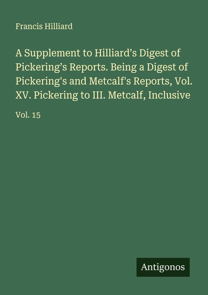 A Supplement to Hilliard's Digest of Pickering's Reports. Being a Digest of Pickering's and Metcalf's Reports Vol. XV. Pickering to III. Metcalf Inclusive