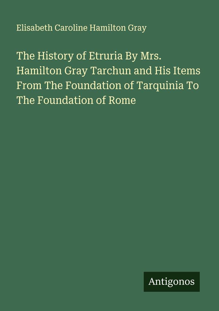 The History of Etruria By Mrs. Hamilton Gray Tarchun and His Items From The Foundation of Tarquinia To The Foundation of Rome