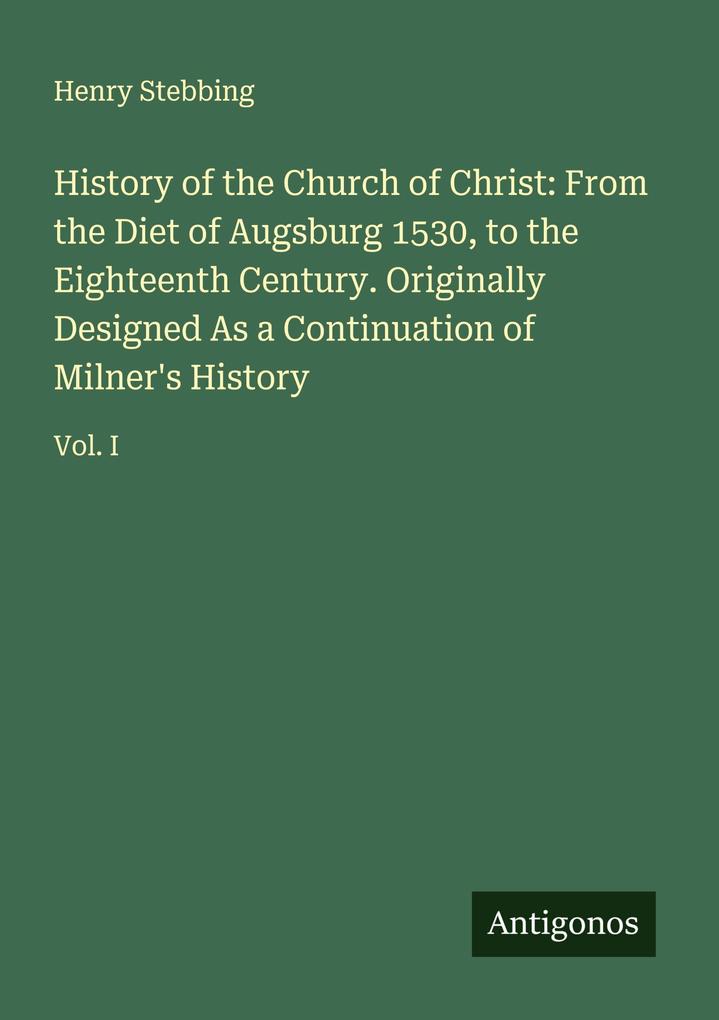 History of the Church of Christ: From the Diet of Augsburg 1530 to the Eighteenth Century. Originally Designed As a Continuation of Milner's History