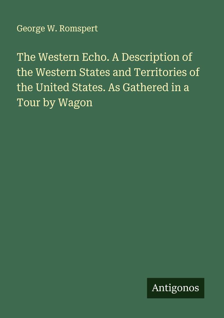 The Western Echo. A Description of the Western States and Territories of the United States. As Gathered in a Tour by Wagon
