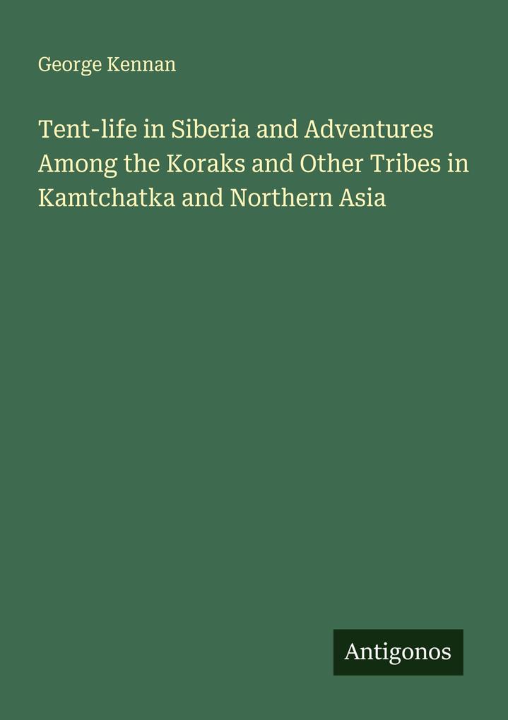 Tent-life in Siberia and Adventures Among the Koraks and Other Tribes in Kamtchatka and Northern Asia