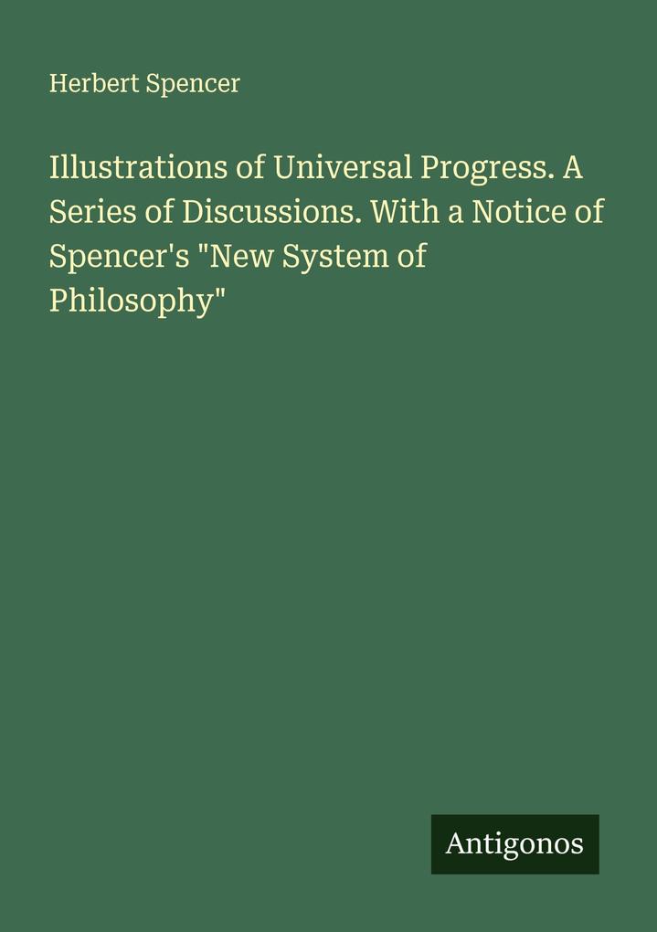Illustrations of Universal Progress. A Series of Discussions. With a Notice of Spencer's 'New System of Philosophy'