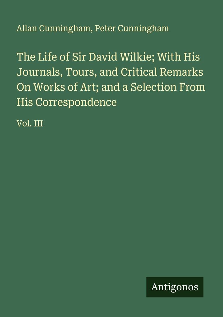 The Life of Sir David Wilkie; With His Journals Tours and Critical Remarks On Works of Art; and a Selection From His Correspondence