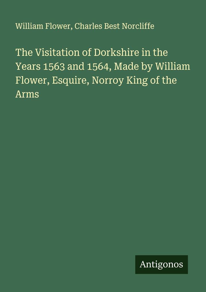 The Visitation of Dorkshire in the Years 1563 and 1564 Made by William Flower Esquire Norroy King of the Arms